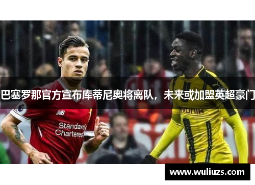 巴塞罗那官方宣布库蒂尼奥将离队，未来或加盟英超豪门