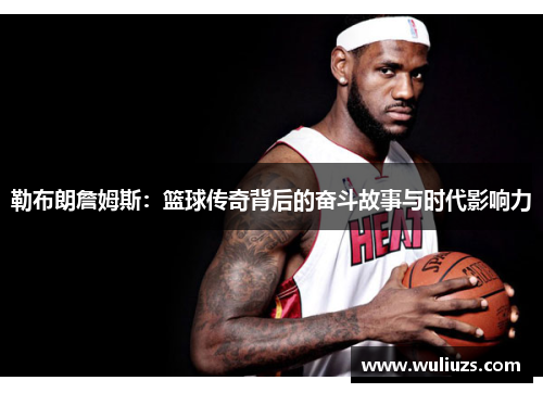 勒布朗詹姆斯：篮球传奇背后的奋斗故事与时代影响力