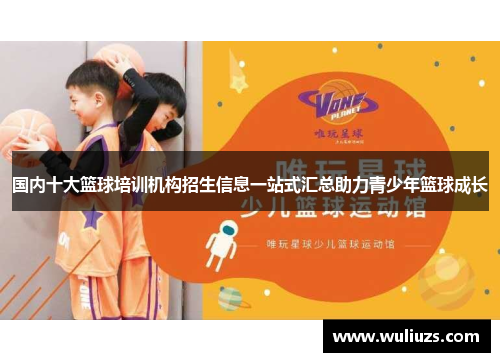 国内十大篮球培训机构招生信息一站式汇总助力青少年篮球成长