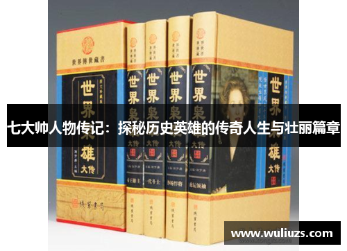 七大帅人物传记：探秘历史英雄的传奇人生与壮丽篇章