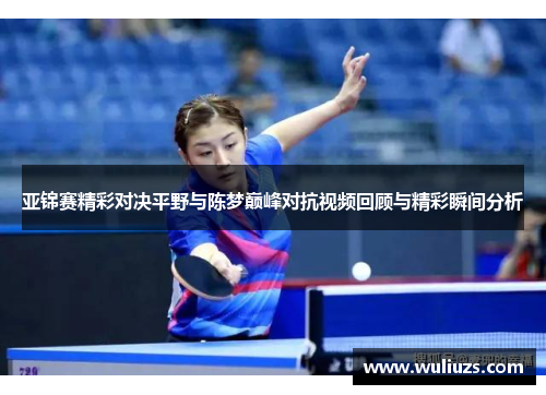 亚锦赛精彩对决平野与陈梦巅峰对抗视频回顾与精彩瞬间分析