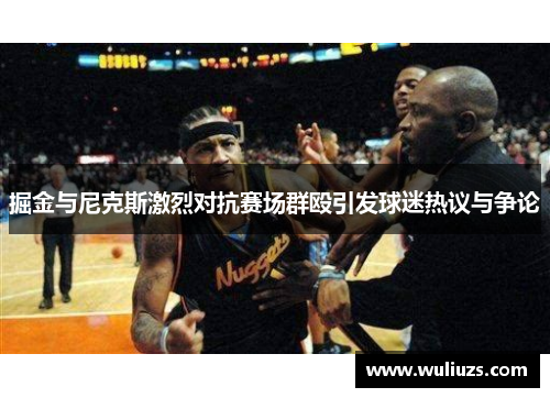 掘金与尼克斯激烈对抗赛场群殴引发球迷热议与争论